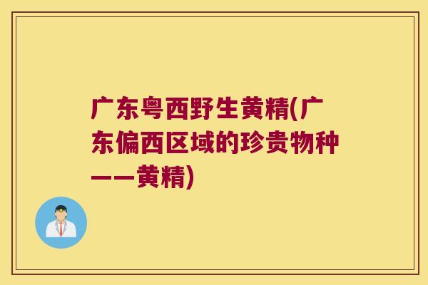 广东粤西野生黄精(广东偏西区域的珍贵物种——黄精)