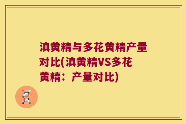 滇黄精与多花黄精产量对比(滇黄精VS多花黄精:产量对比) 滇黄精与多花黄精产量对比(滇黄精VS多花黄精:产量对比)