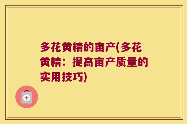 多花黄精的亩产(多花黄精：提高亩产质量的实用技巧)