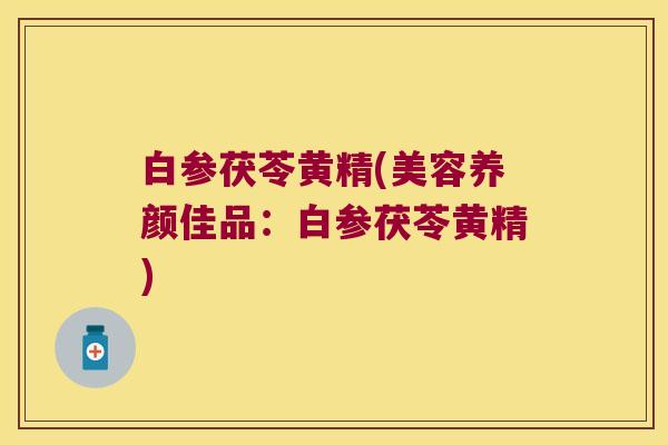 白参茯苓黄精(美容养颜佳品：白参茯苓黄精)