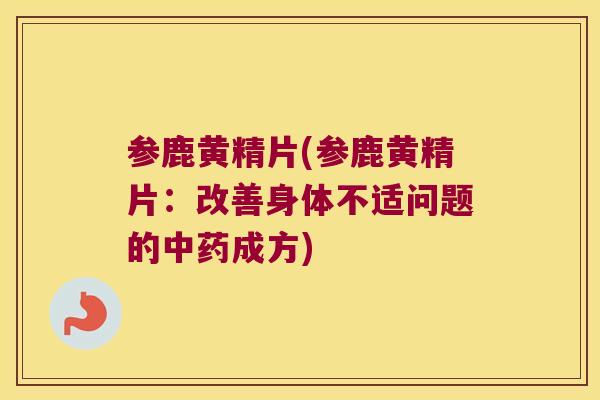 参鹿黄精片(参鹿黄精片：改善身体不适问题的成方)