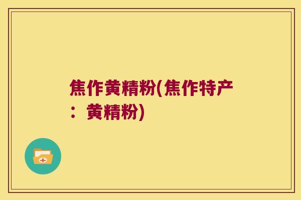 焦作黄精粉(焦作特产：黄精粉)