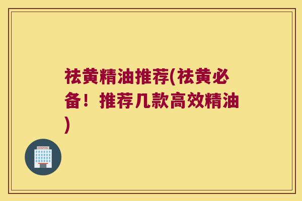 祛黄精油推荐(祛黄必备！推荐几款高效精油)
