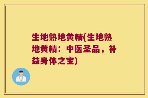 生地熟地黄精(生地熟地黄精：中医圣品，补益身体之宝)