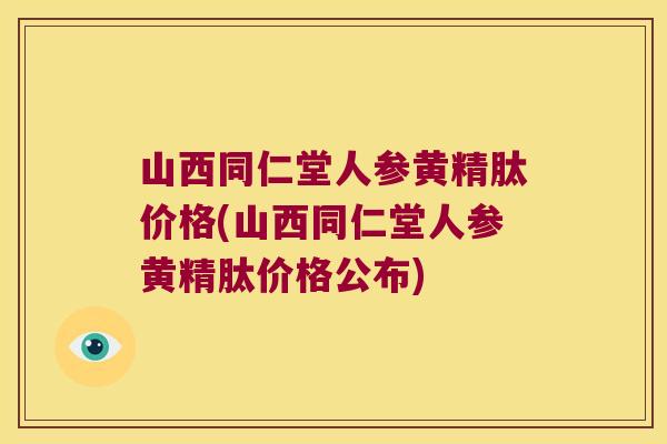 山西同仁堂人参黄精肽价格(山西同仁堂人参黄精肽价格公布)