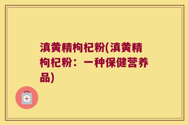 滇黄精枸杞粉(滇黄精枸杞粉:一种保健营养品) 滇黄精枸杞粉(滇黄精枸杞粉:一种保健营养品)