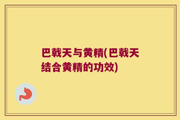 巴戟天与黄精(巴戟天结合黄精的功效)