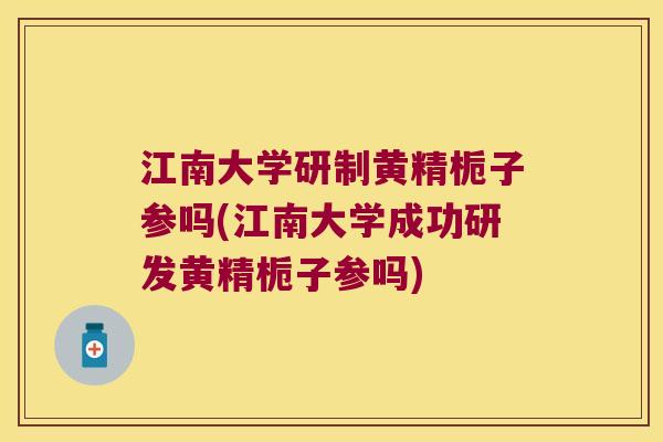 江南大学研制黄精栀子参吗(江南大学成功研发黄精栀子参吗) 江南大学研制黄精栀子参吗(江南大学成功研发黄精栀子参吗)