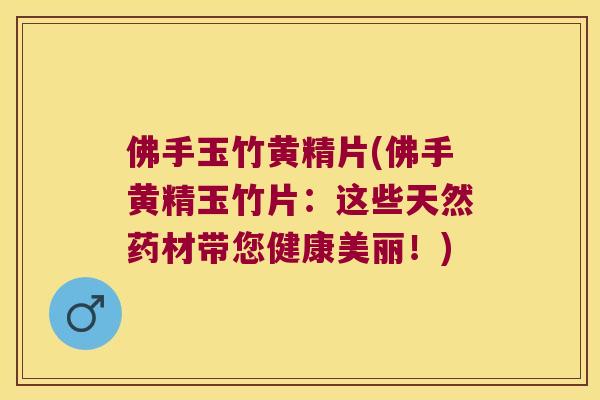 佛手玉竹黄精片(佛手黄精玉竹片：这些天然药材带您健康美丽！)