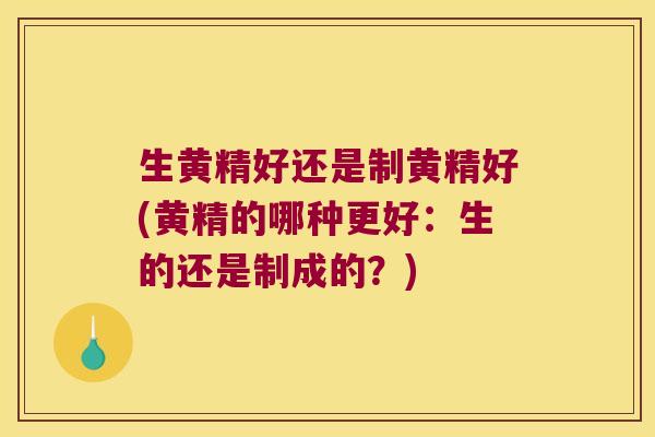 生黄精好还是制黄精好(黄精的哪种更好：生的还是制成的？)