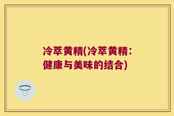 冷萃黄精(冷萃黄精：健康与美味的结合)