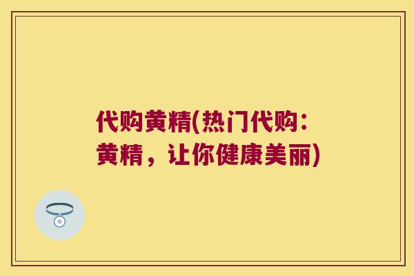 代购黄精(热门代购：黄精，让你健康美丽)