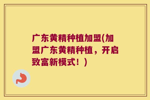 广东黄精种植加盟(加盟广东黄精种植，开启致富新模式！)