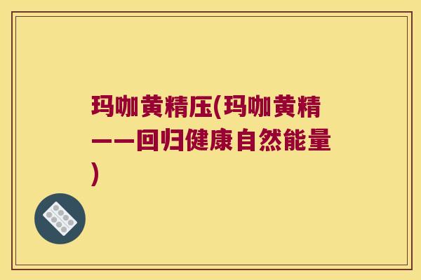 玛咖黄精压(玛咖黄精——回归健康自然能量)