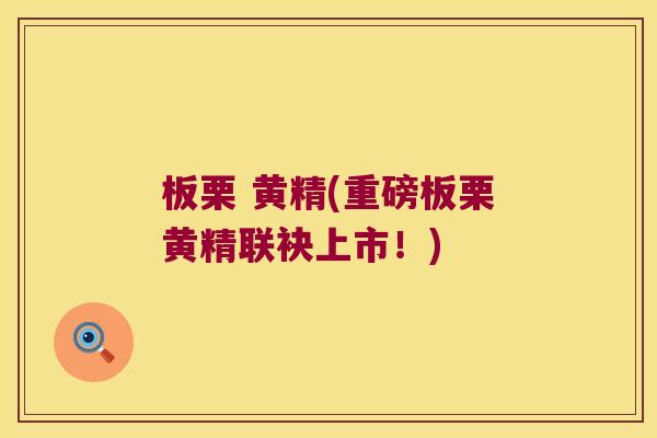 板栗 黄精(重磅板栗黄精联袂上市！)