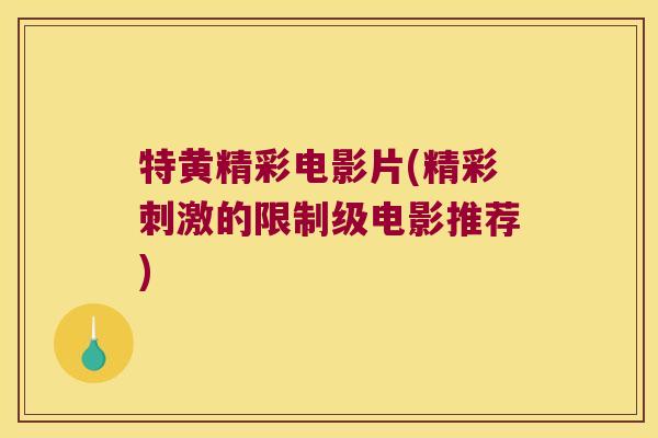 特黄精彩电影片(精彩刺激的限制级电影推荐) 特黄精彩电影片(精彩刺激的限制级电影推荐)