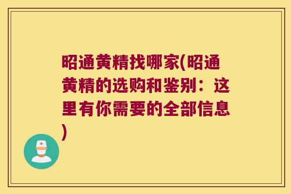 昭通黄精找哪家(昭通黄精的选购和鉴别：这里有你需要的全部信息)