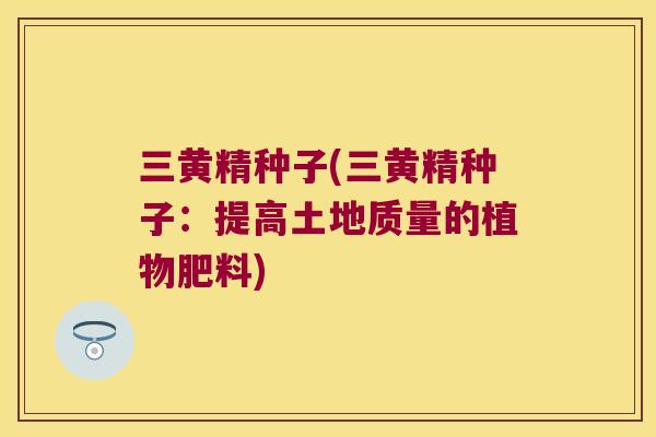 三黄精种子(三黄精种子：提高土地质量的植物肥料)