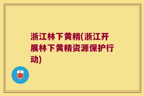 浙江林下黄精(浙江开展林下黄精资源保护行动) 浙江林下黄精(浙江开展林下黄精资源保护行动)