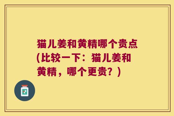 猫儿姜和黄精哪个贵点(比较一下：猫儿姜和黄精，哪个更贵？)