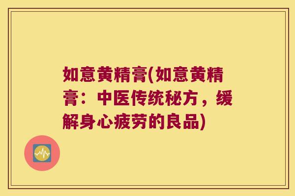 如意黄精膏(如意黄精膏：中医传统秘方，缓解身心疲劳的良品)