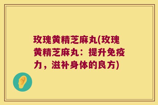 玫瑰黄精芝麻丸(玫瑰黄精芝麻丸:提升力,滋补身体的良方) 玫瑰黄精芝麻丸(玫瑰黄精芝麻丸:提升力,滋补身体的良方)