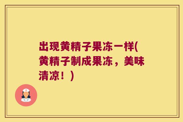 出现黄精子果冻一样(黄精子制成果冻,美味清凉!) 出现黄精子果冻一样(黄精子制成果冻,美味清凉!)