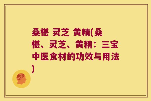 桑椹 灵芝 黄精(桑椹、灵芝、黄精:三宝中医食材的功效与用法) 桑椹 灵芝 黄精(桑椹、灵芝、黄精:三宝中医食材的功效与用法)