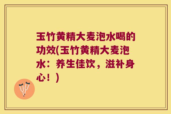 玉竹黄精大麦泡水喝的功效(玉竹黄精大麦泡水：养生佳饮，滋补身心！)