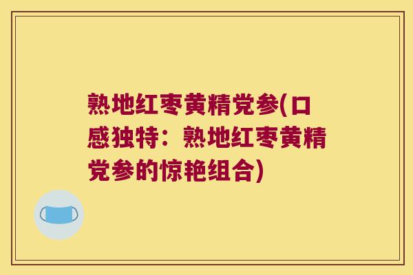 熟地红枣黄精党参(口感独特:熟地红枣黄精党参的惊艳组合) 熟地红枣黄精党参(口感独特:熟地红枣黄精党参的惊艳组合)