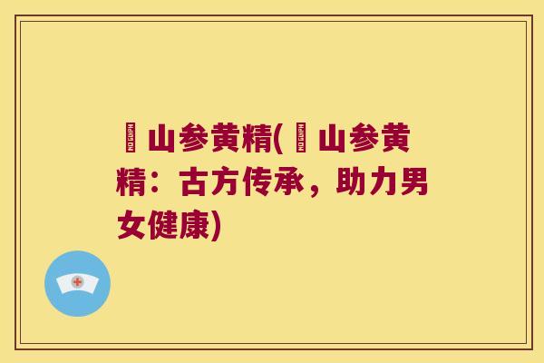 砳山参黄精(砳山参黄精:古方传承,助力男女健康) 砳山参黄精(砳山参黄精:古方传承,助力男女健康)
