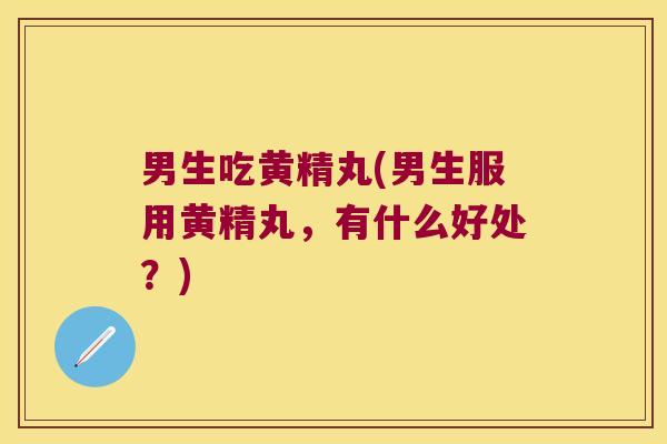 男生吃黄精丸(男生服用黄精丸，有什么好处？)