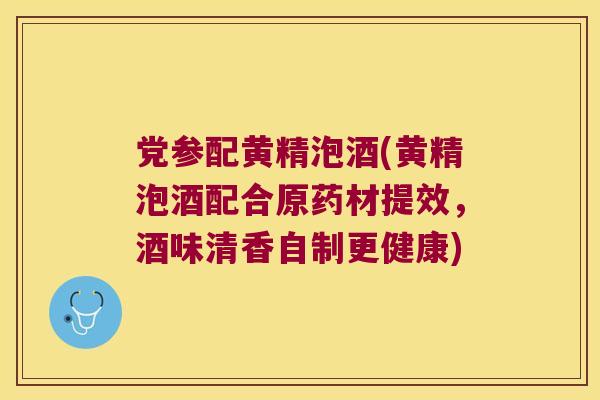 党参配黄精泡酒(黄精泡酒配合原药材提效,酒味清香自制更健康) 党参配黄精泡酒(黄精泡酒配合原药材提效,酒味清香自制更健康)