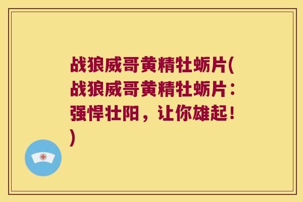 战狼威哥黄精牡蛎片(战狼威哥黄精牡蛎片:强悍壮阳,让你雄起!) 战狼威哥黄精牡蛎片(战狼威哥黄精牡蛎片:强悍壮阳,让你雄起!)