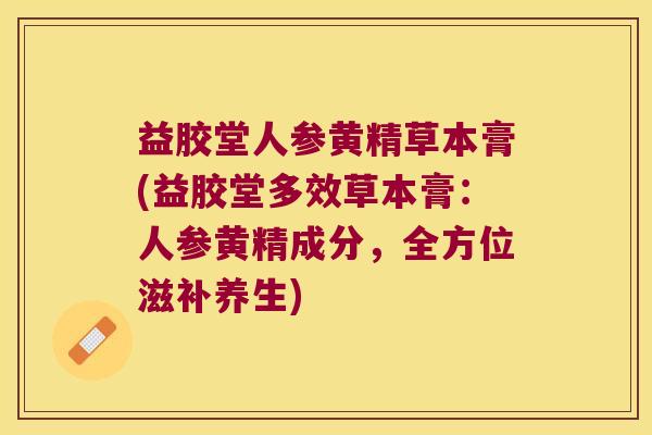益胶堂人参黄精草本膏(益胶堂多效草本膏：人参黄精成分，全方位滋补养生)