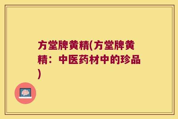 方堂牌黄精(方堂牌黄精:中医药材中的珍品) 方堂牌黄精(方堂牌黄精:中医药材中的珍品)