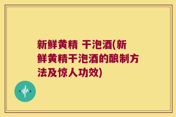 新鲜黄精 干泡酒(新鲜黄精干泡酒的酿制方法及惊人功效)