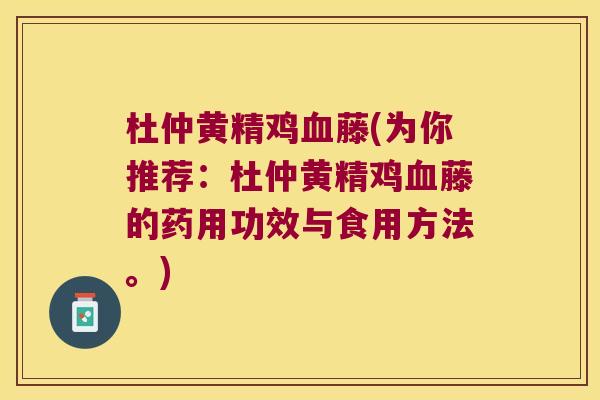 杜仲黄精鸡藤(为你推荐:杜仲黄精鸡藤的药用功效与食用方法。) 杜仲黄精鸡藤(为你推荐:杜仲黄精鸡藤的药用功效与食用方法。)