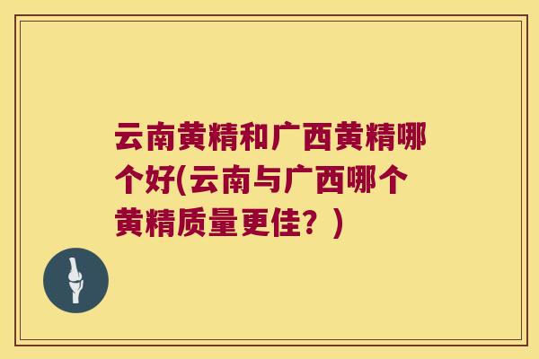 云南黄精和广西黄精哪个好(云南与广西哪个黄精质量更佳？)