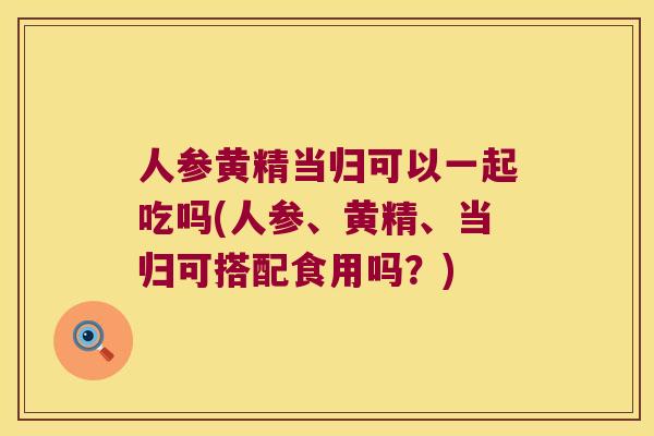 人参黄精当归可以一起吃吗(人参、黄精、当归可搭配食用吗？)