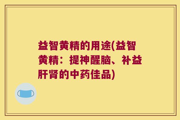 益智黄精的用途(益智黄精：提神醒脑、补益的佳品)