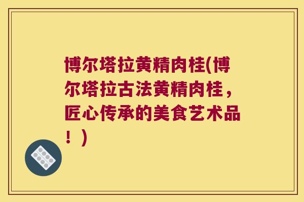 博尔塔拉黄精肉桂(博尔塔拉古法黄精肉桂，匠心传承的美食艺术品！)
