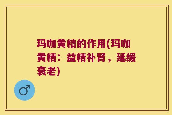 玛咖黄精的作用(玛咖黄精:益精补,延缓) 玛咖黄精的作用(玛咖黄精:益精补,延缓)