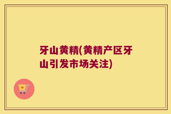 牙山黄精(黄精产区牙山引发市场关注)