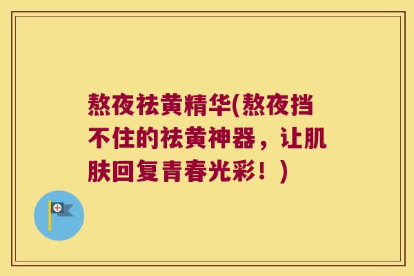 熬夜祛黄精华(熬夜挡不住的祛黄神器，让回复青春光彩！)