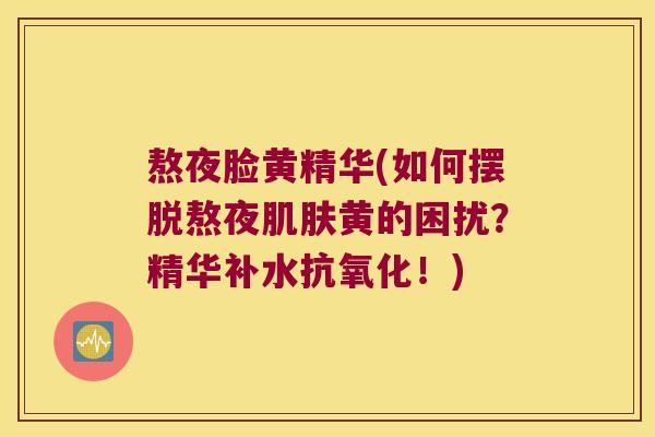 熬夜脸黄精华(如何摆脱熬夜黄的困扰?精华补水!) 熬夜脸黄精华(如何摆脱熬夜黄的困扰?精华补水!)