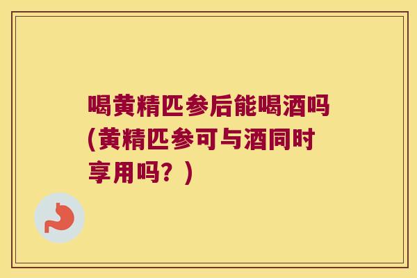 喝黄精匹参后能喝酒吗(黄精匹参可与酒同时享用吗?) 喝黄精匹参后能喝酒吗(黄精匹参可与酒同时享用吗?)