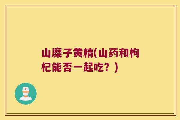 山糜子黄精(山药和枸杞能否一起吃？)