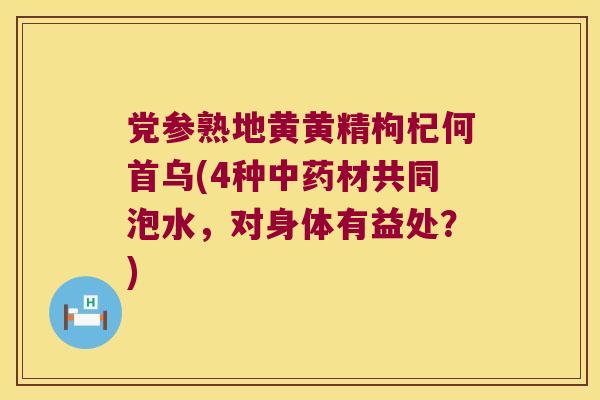 党参熟地黄黄精枸杞何首乌(4种材共同泡水，对身体有益处？)