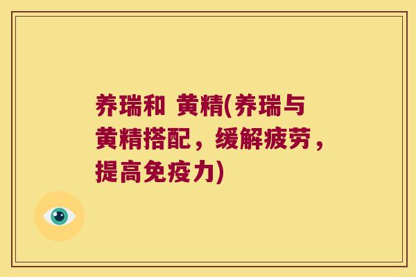 养瑞和 黄精(养瑞与黄精搭配，缓解疲劳，提高力)